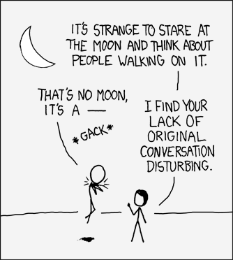 A man and woman stare in contemplation at a quarter moon and the woman makes a remark about the incomprehensibility of humanity&rsquo;s most notable extraplanetary achievement: sending a manned mission to the moon. The male, in an irreverent gesture, attempts to make a &ldquo;geek recognition joke&rdquo; in which a non-sequitur line from a movie in pop culture (In this case, Obi Wan Kenobi&rsquo;s (Alec Guiness) line from Star Wars Ep IV, &ldquo;A New Hope&rdquo;) is recited by rote. However, he is cut off by the female who counters this attempt at a humorous non-sequitur with her paraphrase from the same movie, this time emulating Darth Vader&rsquo;s heavy-handed style of command. Comically, she seems even to be able to perform the &ldquo;Force Choke&rdquo; that was iconic to the character Darth Vader&rsquo;s mystical repertoire, lifting and choking the subject with a paranormal grip and a menacing finger gesture.
This comic attempts to &ldquo;double down&rdquo; by interrupting a &ldquo;geek recognition joke&rdquo; with a more forceful &ldquo;geek recognition joke&rdquo;, including physical comedy and comic male-directed female violence. The Author may be attempting to compensate for the internet community&rsquo;s general feeling that &ldquo;geek recognition jokes&rdquo; are pass&eacute; by adding the additional twist of denigrating the practice while simultaneously demonstrating that the rebuker has superior ability at it.
Your Curator realizes this may be a difficult concept to understand, as it attempts to execute ironically on a normally unfashionable concept. To further elucidate the joke, your Curator has prepared some alternative dialogue formulations pulled from the same movie. Familiarity with the movie Star Wars is assumed. They follow a pattern concordant with (in order) the common XKCD themes of &ldquo;irony&rdquo;, &ldquo;atheism&rdquo;, and &ldquo;self-reference&rdquo;.
Woman: It&rsquo;s strange to state at the moon and think that people flew to it. How is that possible? Man: I dunno. Maybe they &ldquo;flew casu &ndash; *gack*&rdquo;. Woman: I find your lack of original conversation disturbing.
Woman: How can you look at the moon and its perfect alignment with the Earth and not believe in an Almighty Creator? Man: Never. I&rsquo;ll never turn to the Dark Side. You&rsquo;ve failed, your high &ndash; *gack* Woman: I find your lack of faith disturbing.
Woman: So you&rsquo;re saying you just write about things geek recognize, using stick figures and graphs and junk, and that works? Man: She may not look like much, but she&rsquo;s got it where it counts, kid. I&rsquo;ve made a lot of special modifica &ndash; *gack* Woman: I find your constant reliance on recognition jokes to be disturbing.
CURATOR&rsquo;S NOTE: Observe the female character in the dominant and socially normalized position. In an unusual twist, she also has the ability to engage in geek culture fluently but evidently prefers not to.